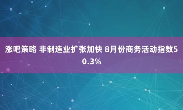 涨吧策略 非制造业扩张加快 8月份商务活动指数50.3%