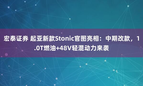 宏泰证券 起亚新款Stonic官图亮相：中期改款，1.0T燃油+48V轻混动力来袭