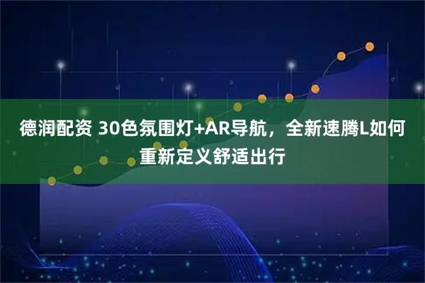 德润配资 30色氛围灯+AR导航，全新速腾L如何重新定义舒适出行