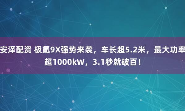 安泽配资 极氪9X强势来袭，车长超5.2米，最大功率超1000kW，3.1秒就破百！