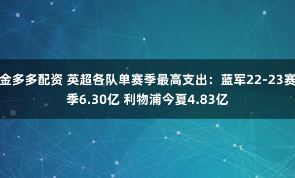 金多多配资 英超各队单赛季最高支出：蓝军22-23赛季6.30亿 利物浦今夏4.83亿