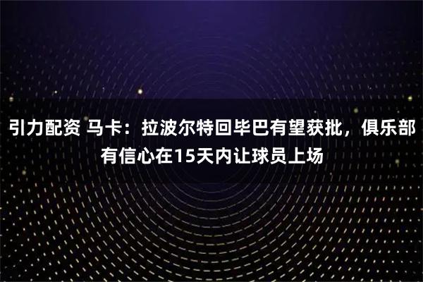 引力配资 马卡：拉波尔特回毕巴有望获批，俱乐部有信心在15天内让球员上场