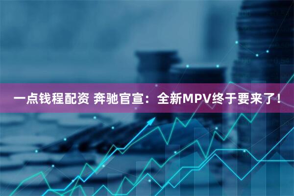 一点钱程配资 奔驰官宣：全新MPV终于要来了！