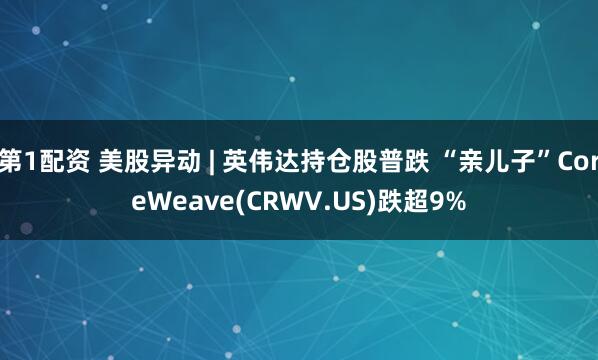 第1配资 美股异动 | 英伟达持仓股普跌 “亲儿子”CoreWeave(CRWV.US)跌超9%