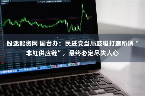 股迷配资网 国台办：民进党当局鼓噪打造所谓“非红供应链”，最终必定尽失人心