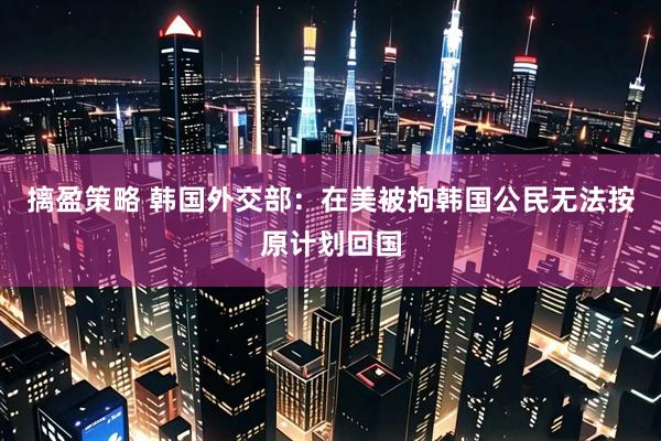 摛盈策略 韩国外交部：在美被拘韩国公民无法按原计划回国