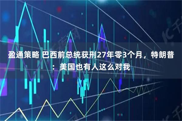 盈通策略 巴西前总统获刑27年零3个月，特朗普：美国也有人这么对我