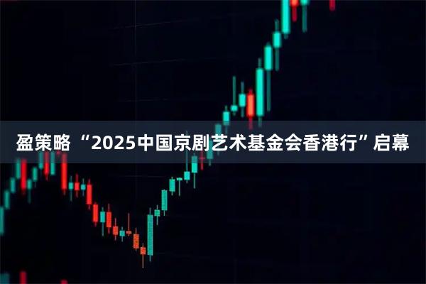 盈策略 “2025中国京剧艺术基金会香港行”启幕