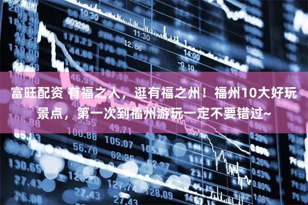 富旺配资 有福之人，逛有福之州！福州10大好玩景点，第一次到福州游玩一定不要错过~