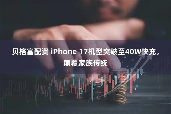 贝格富配资 iPhone 17机型突破至40W快充，颠覆家族传统