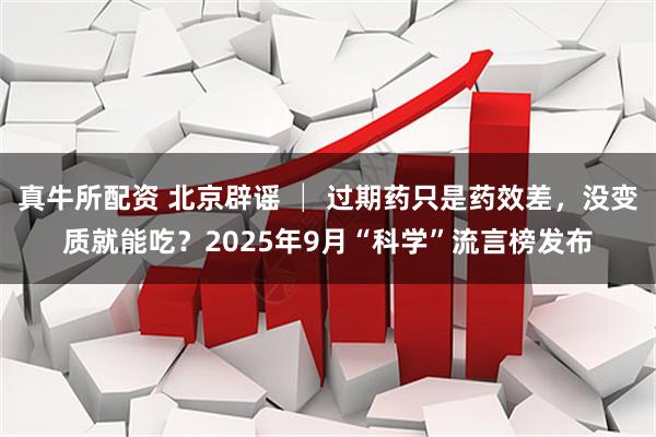 真牛所配资 北京辟谣 │ 过期药只是药效差，没变质就能吃？2025年9月“科学”流言榜发布