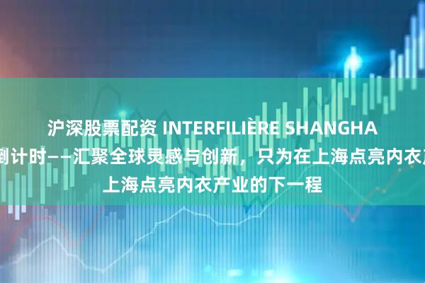 沪深股票配资 INTERFILIÈRE SHANGHAI 2025 进入倒计时——汇聚全球灵感与创新，只为在上海点亮内衣产业的下一程