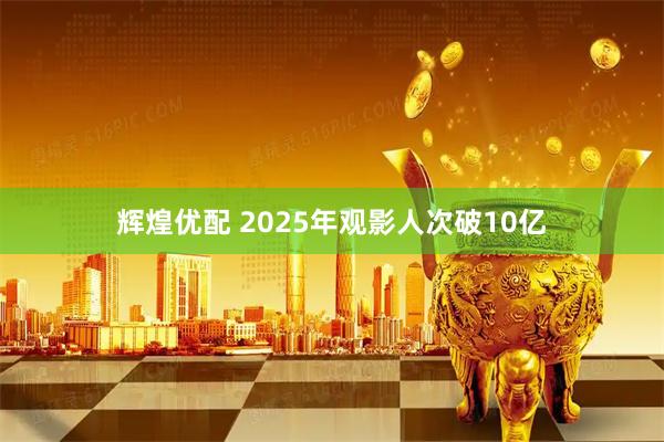辉煌优配 2025年观影人次破10亿