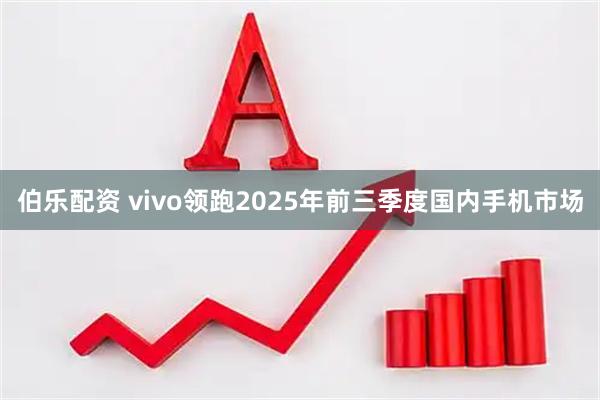 伯乐配资 vivo领跑2025年前三季度国内手机市场