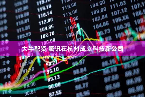 大牛配资 腾讯在杭州成立科技新公司
