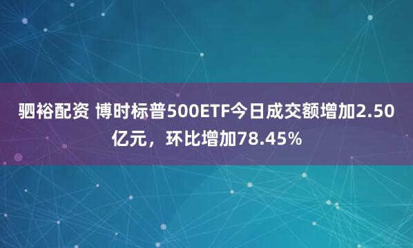 驷裕配资 博时标普500ETF今日成交额增加2.50亿元，环比增加78.45%