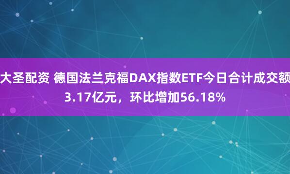 大圣配资 德国法兰克福DAX指数ETF今日合计成交额3.17亿元，环比增加56.18%