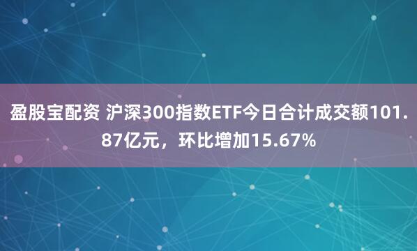 盈股宝配资 沪深300指数ETF今日合计成交额101.87亿元，环比增加15.67%