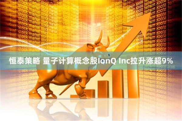 恒泰策略 量子计算概念股IonQ Inc拉升涨超9%