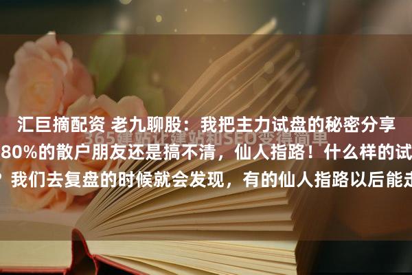 汇巨摘配资 老九聊股：我把主力试盘的秘密分享出来，主力会恨我吗！80%的散户朋友还是搞不清，仙人指路！什么样的试盘是仙人指路？我们去复盘的时候就会发现，有的仙人指路以后能走出行情，有的却不能，那说明主力试盘...