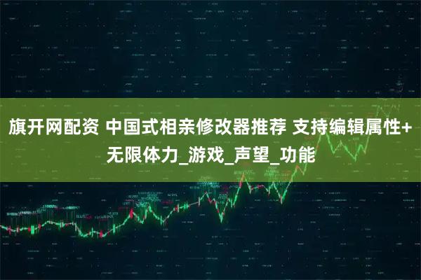 旗开网配资 中国式相亲修改器推荐 支持编辑属性+无限体力_游戏_声望_功能