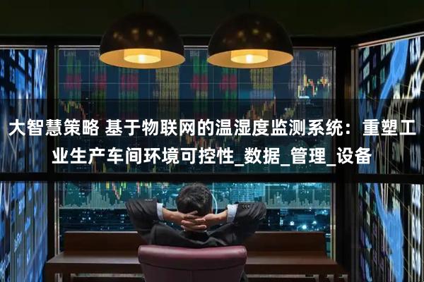 大智慧策略 基于物联网的温湿度监测系统：重塑工业生产车间环境可控性_数据_管理_设备
