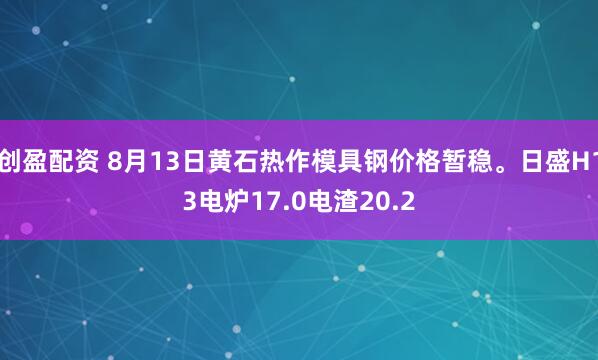 创盈配资 8月13日黄石热作模具钢价格暂稳。日盛H13电炉17.0电渣20.2