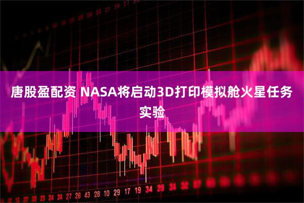 唐股盈配资 NASA将启动3D打印模拟舱火星任务实验