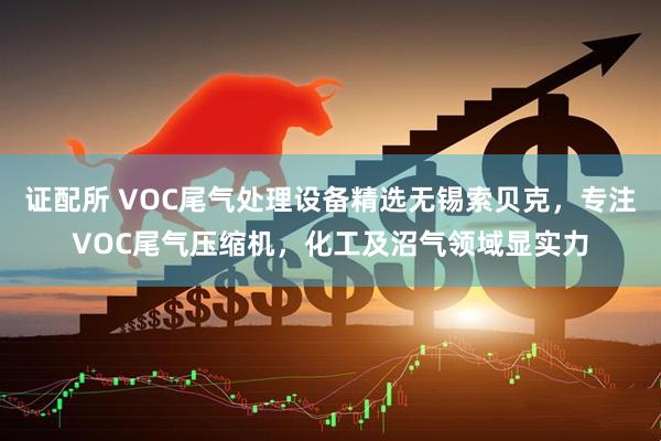 证配所 VOC尾气处理设备精选无锡索贝克，专注VOC尾气压缩机，化工及沼气领域显实力