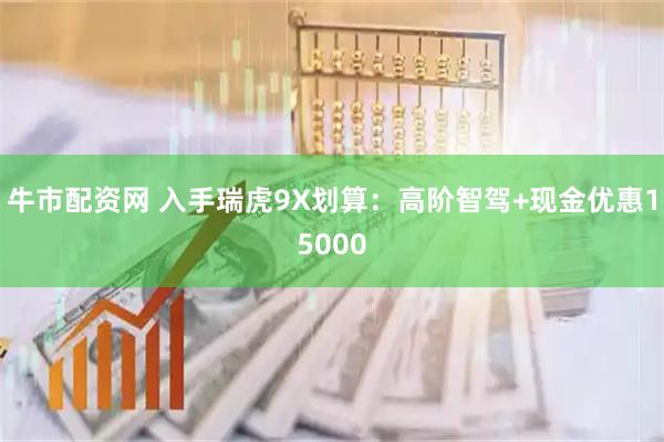 牛市配资网 入手瑞虎9X划算：高阶智驾+现金优惠15000
