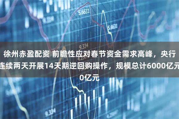 徐州赤盈配资 前瞻性应对春节资金需求高峰，央行连续两天开展14天期逆回购操作，规模总计6000亿元