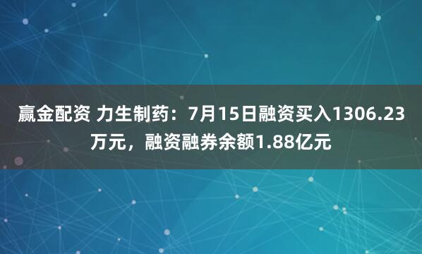 赢金配资 力生制药：7月15日融资买入1306.23万元，融资融券余额1.88亿元
