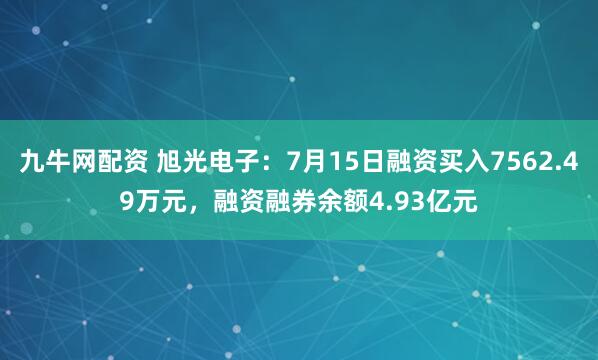 九牛网配资 旭光电子：7月15日融资买入7562.49万元，融资融券余额4.93亿元