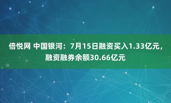 倍悦网 中国银河：7月15日融资买入1.33亿元，融资融券余额30.66亿元