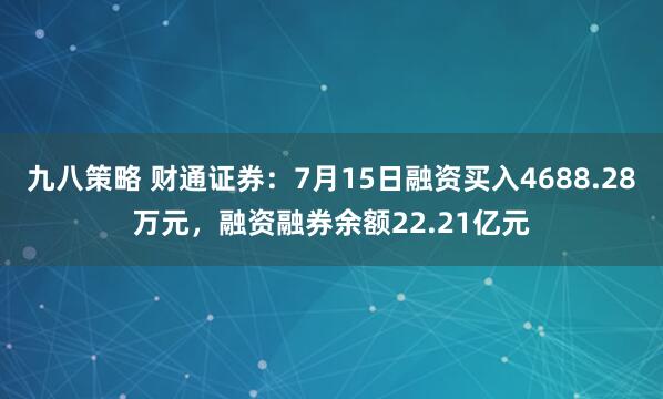 九八策略 财通证券：7月15日融资买入4688.28万元，融资融券余额22.21亿元