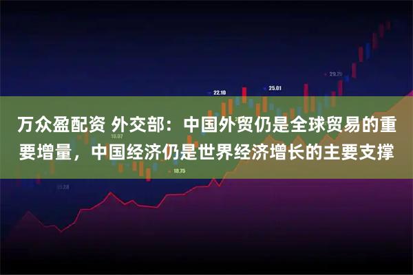 万众盈配资 外交部：中国外贸仍是全球贸易的重要增量，中国经济仍是世界经济增长的主要支撑