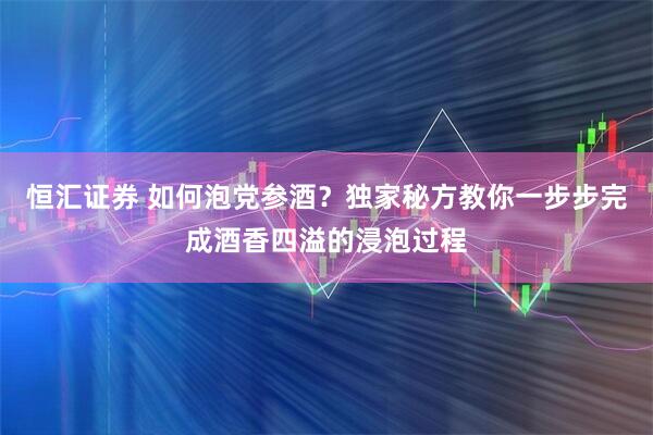 恒汇证券 如何泡党参酒？独家秘方教你一步步完成酒香四溢的浸泡过程